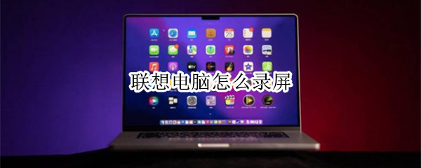 联想电脑怎么录屏（联想电脑怎么录屏快捷键）