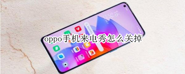 oppo手机来电秀怎么关掉 oppo手机设置了来电秀怎么关掉来电