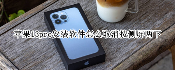 苹果13pro安装软件怎么取消按侧屏两下（苹果12安装软件按侧屏两下怎么取消）