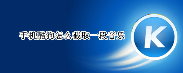 手机酷狗怎么截取一段音乐（手机酷狗怎么截取一段音乐的）