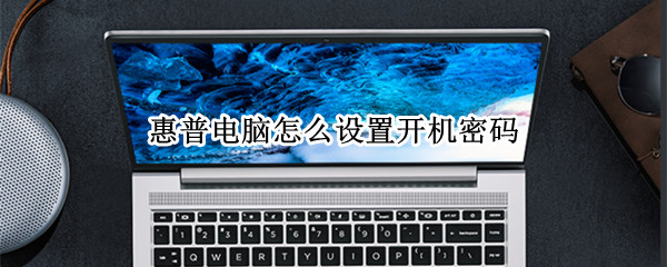 惠普电脑怎么设置开机密码（惠普电脑怎么设置开机密码和锁屏密码）