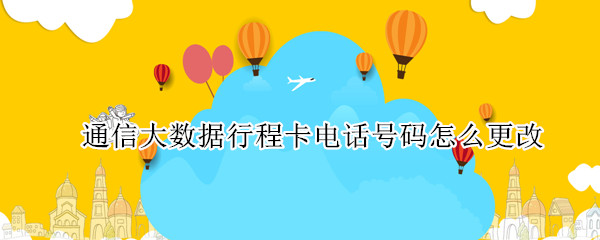 通信大数据行程卡电话号码怎么更改（通信大数据行程卡电话号码怎么更改不了）