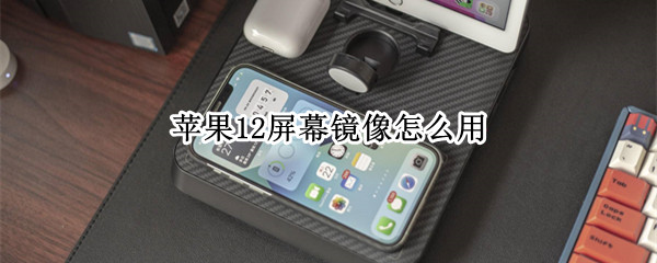 苹果12屏幕镜像怎么用 苹果12屏幕镜像怎么用的