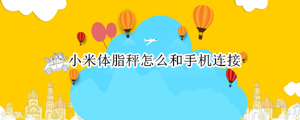 小米体脂秤怎么和手机连接 小米体脂秤如何和手机连接