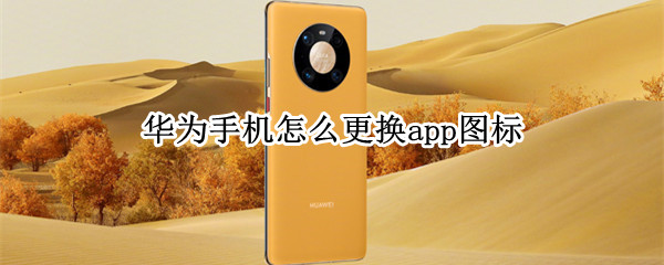 华为手机怎么更换app图标（华为手机怎么更换app图标和名字）
