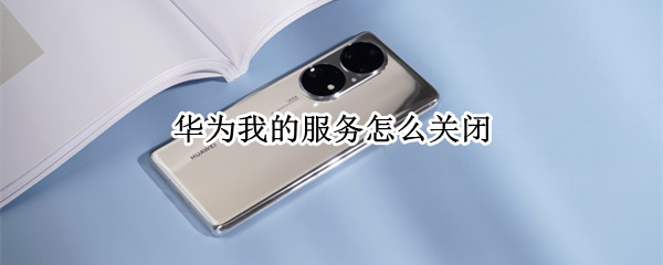 华为我的服务怎么关闭 华为我的服务怎么关闭用手机关闭