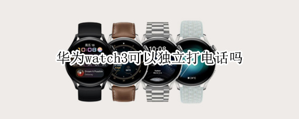 华为watch3可以独立打电话吗 华为watch3可以单独打电话吗
