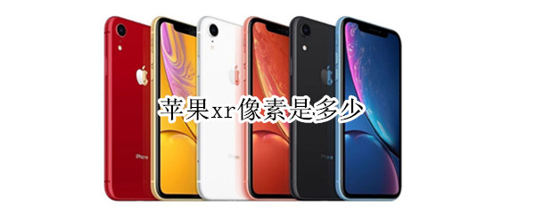 苹果xr像素是多少 苹果xr像素是多少万怎么查