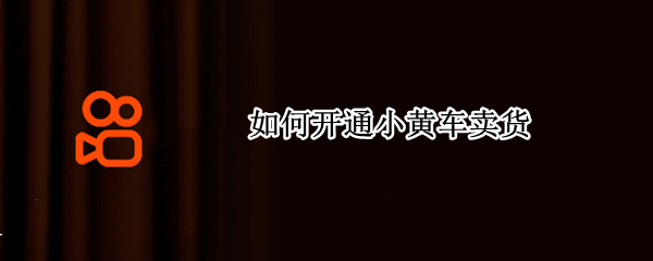 如何开通小黄车卖货（如何开通小黄车卖货权限）
