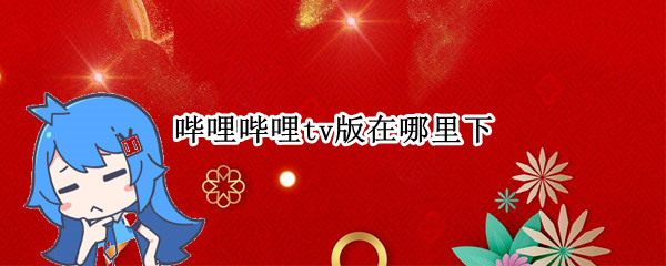 哔哩哔哩tv版在哪里下（哔哩哔哩tv版最新版本）
