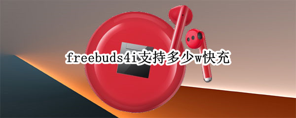 freebuds4i支持多少w快充 freebuds4i 快充
