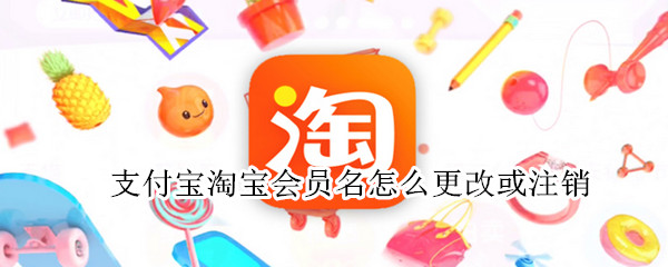 支付宝淘宝会员名怎么更改或注销（支付宝淘宝会员名怎么更改或注销了）