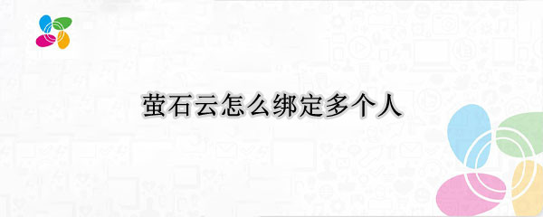萤石云怎么绑定多个人（萤石云怎么绑定多个人的手机）