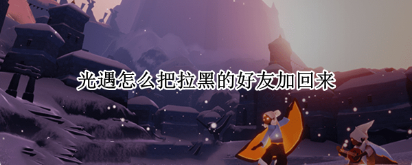光遇怎么把拉黑的好友加回来 光遇拉黑好友后怎么加回来