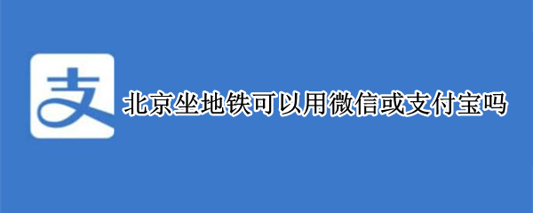 北京坐地铁可以用微信或支付宝吗 北京坐地铁可以用微信或支付宝吗