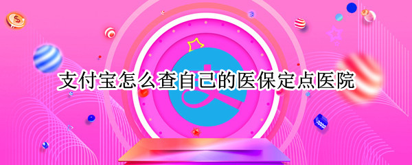 支付宝怎么查自己的医保定点医院（支付宝能查到定点医保吗）