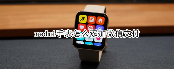 redmi手表怎么添加微信支付（redmiwatch怎么微信支付）