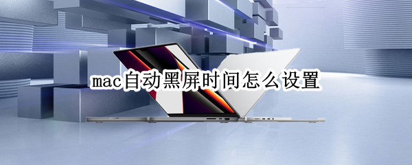 mac自动黑屏时间怎么设置 mac自动黑屏时间怎么设置关闭