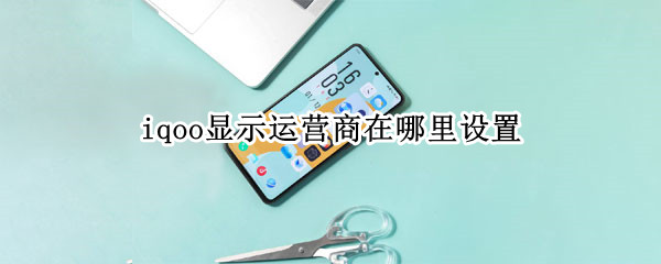 iqoo显示运营商在哪里设置 iqoo3怎么显示运营商