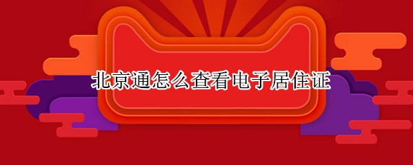 北京通怎么查看电子居住证 北京通查看电子居住证修改的地址