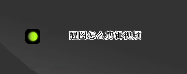 醒图怎么剪辑视频（手机醒图怎么剪辑视频）