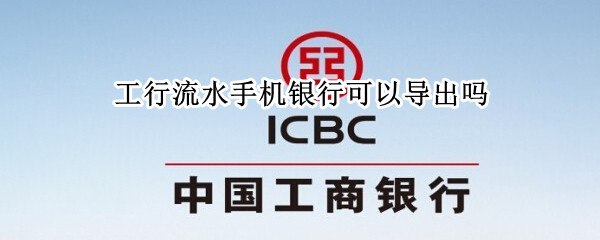 工行流水手机银行可以导出吗 工行手机银行怎么导出电子版银行流水