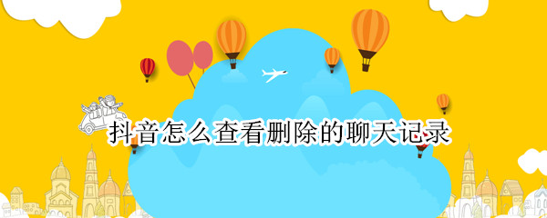 抖音怎么查看删除的聊天记录 抖音上怎么查删除的聊天记录