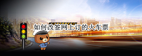 如何改签网上订的火车票（网上购买的火车票如何改签）