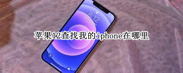 苹果12查找我的iphone在哪里（苹果12查找我的iphone在哪里设置）