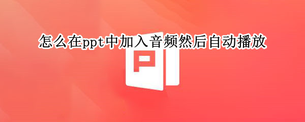 怎么在ppt中加入音频然后自动播放 ppt中怎么让音频自动播放