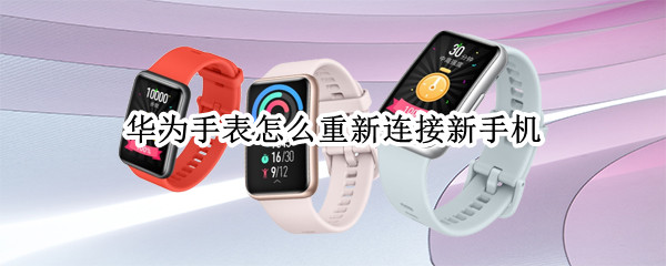华为手表怎么重新连接新手机（华为手表怎么重新连接新手机蓝牙）