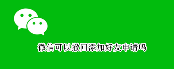 微信可以撤回添加好友申请吗（微信加好友的申请能撤回吗?）