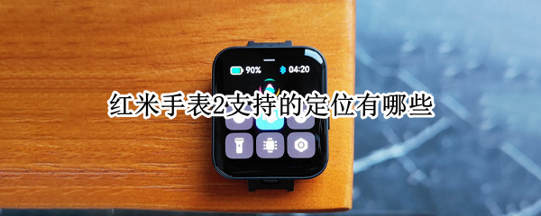 红米手表2支持的定位有哪些 小米手表2功能