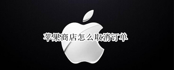 苹果商店怎么取消订单 苹果商店怎么取消订单后退款