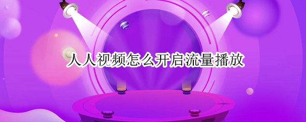 人人视频怎么开启流量播放（人人视频流量播放提醒怎么关闭）