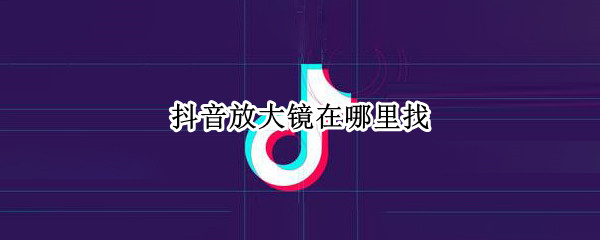 抖音放大镜在哪里找 抖音那个放大镜在哪里