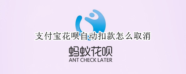 支付宝花呗自动扣款怎么取消 支付宝花呗自动扣款怎么取消不了