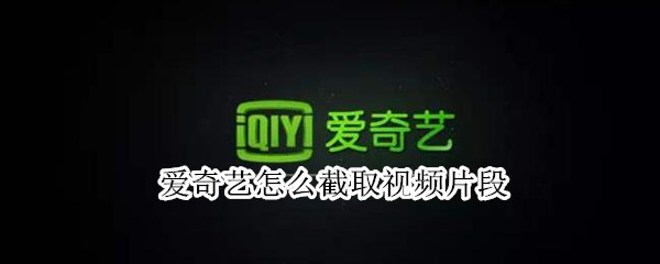 爱奇艺怎么截取视频片段 爱奇艺怎么截取视频片段保存到手机相册