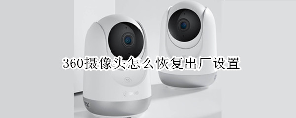 360摄像头怎么恢复出厂设置（360摄像头怎么恢复出厂设置后摄像记录还在吗?）