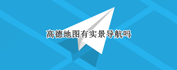 高德地图有实景导航吗（高德地图有实景导航吗怎么设置）
