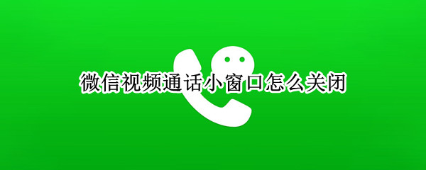 微信视频通话小窗口怎么关闭