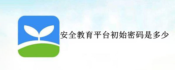 安全教育平台初始密码是多少（安全教育平台的初始密码）