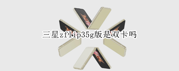 三星zflip35g版是双卡吗（三星zflip 双卡）