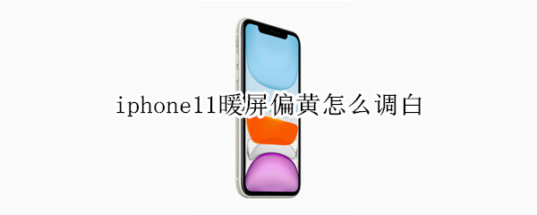 iphone11暖屏偏黄怎么调白 iphone12暖屏偏黄怎么调白