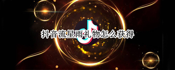 抖音流星雨礼物怎么获得 抖音申请流星雨礼物需要什么条件