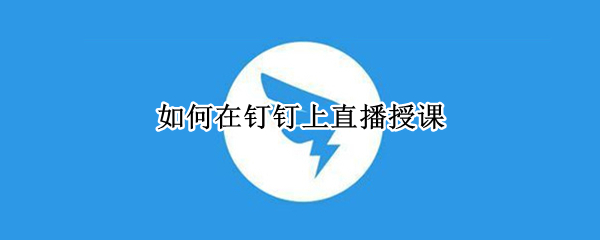 如何在钉钉上直播授课（如何在钉钉上直播授课不出现上课教师）