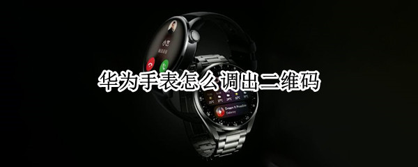 华为手表怎么调出二维码 华为手表怎么看二维码