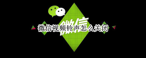 微信视频铃声怎么关闭 微信视频铃声怎么关闭对方的铃声