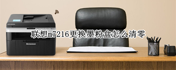 联想m7216更换墨粉盒怎么清零 联想m7216更换墨粉盒怎么清零新款