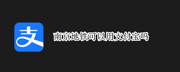 南京地铁可以用支付宝吗（南京地铁能不能用支付宝）